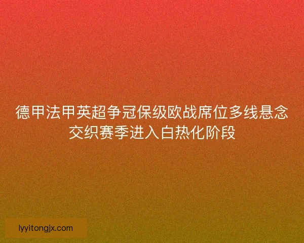 德甲法甲英超争冠保级欧战席位多线悬念交织赛季进入白热化阶段