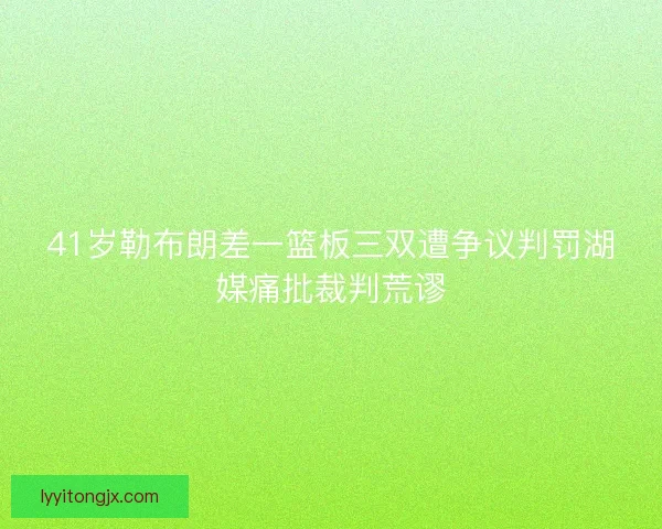 41岁勒布朗差一篮板三双遭争议判罚湖媒痛批裁判荒谬