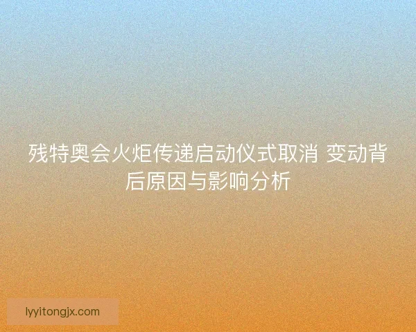 残特奥会火炬传递启动仪式取消 变动背后原因与影响分析