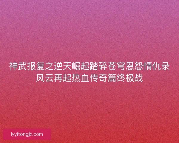 神武报复之逆天崛起踏碎苍穹恩怨情仇录风云再起热血传奇篇终极战