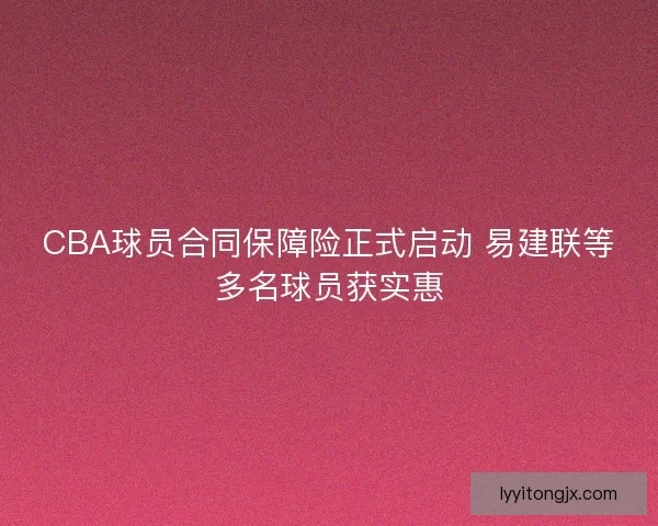 CBA球员合同保障险正式启动 易建联等多名球员获实惠