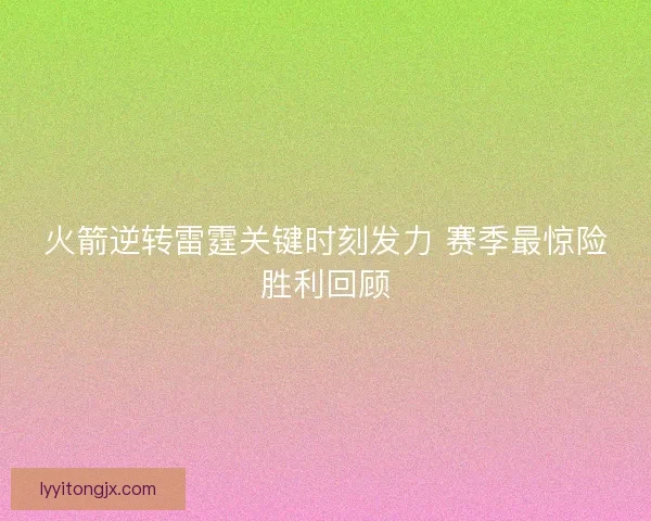 火箭逆转雷霆关键时刻发力 赛季最惊险胜利回顾