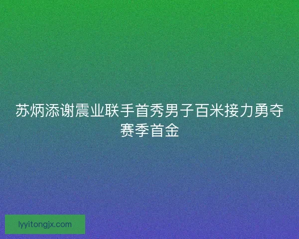 苏炳添谢震业联手首秀男子百米接力勇夺赛季首金