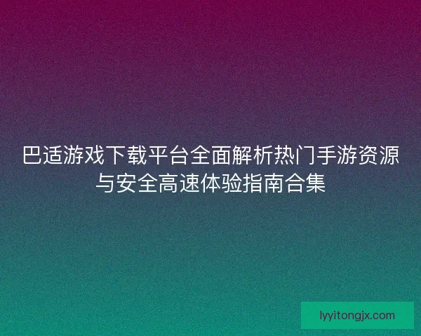 巴适游戏下载平台全面解析热门手游资源与安全高速体验指南合集